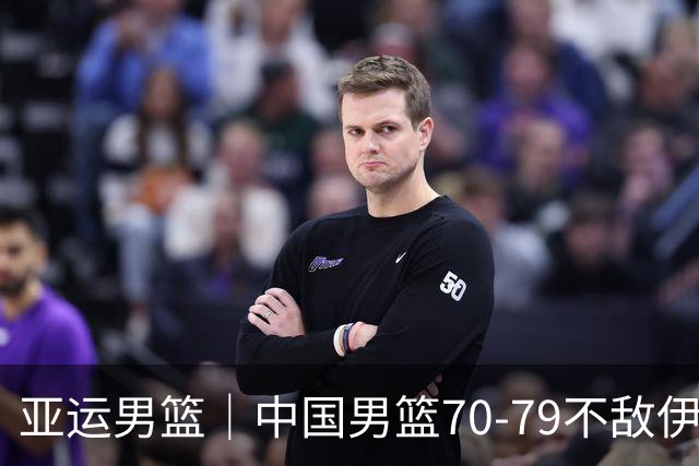 亚运男篮｜中国男篮70-79不敌伊朗男篮无缘奖牌，庞峥麟22分、李弘权12分